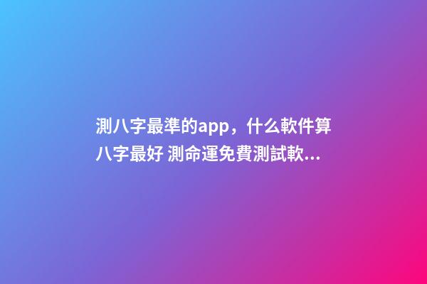 測八字最準的app，什么軟件算八字最好 測命運免費測試軟件，什么網測試命運最準確免費